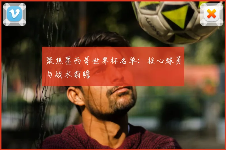 聚焦墨西哥世界杯名单：核心球员与战术前瞻