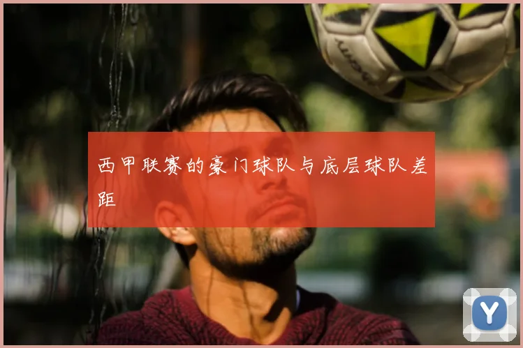 西甲联赛的豪门球队与底层球队差距