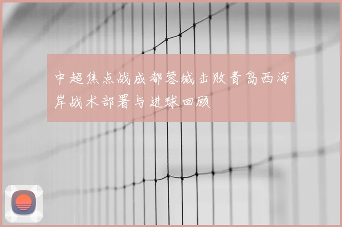 中超焦点战成都蓉城击败青岛西海岸战术部署与进球回顾