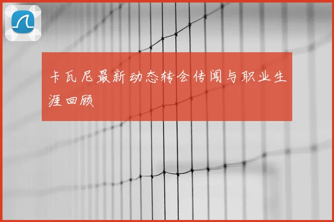 卡瓦尼最新动态转会传闻与职业生涯回顾