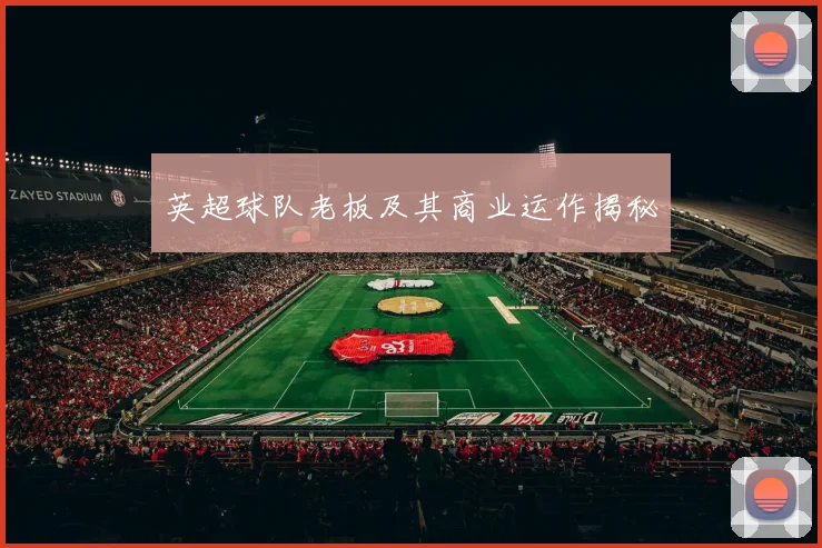 英超球队老板及其商业运作揭秘