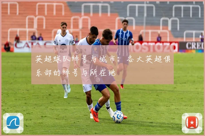 英超球队绰号与城市：各大英超俱乐部的绰号与所在地