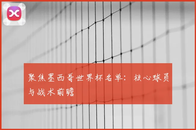 聚焦墨西哥世界杯名单：核心球员与战术前瞻