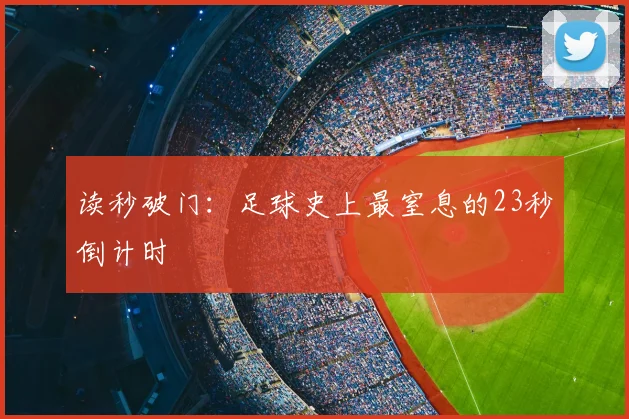 读秒破门：足球史上最窒息的23秒倒计时